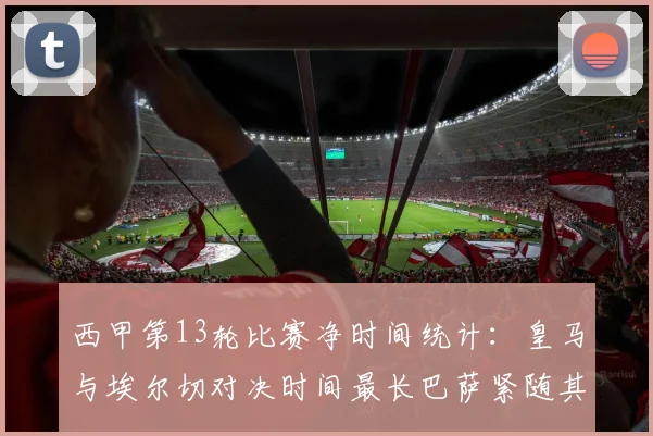 西甲第13轮比赛净时间统计：皇马与埃尔切对决时间最长巴萨紧随其后