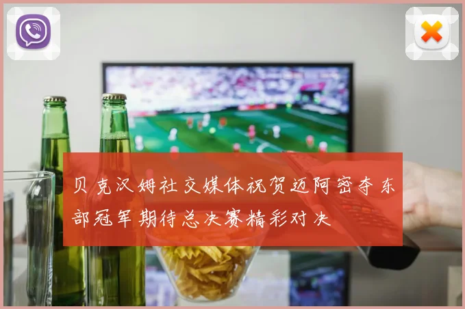 贝克汉姆社交媒体祝贺迈阿密夺东部冠军期待总决赛精彩对决