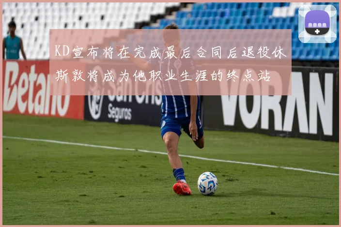 KD宣布将在完成最后合同后退役休斯敦将成为他职业生涯的终点站