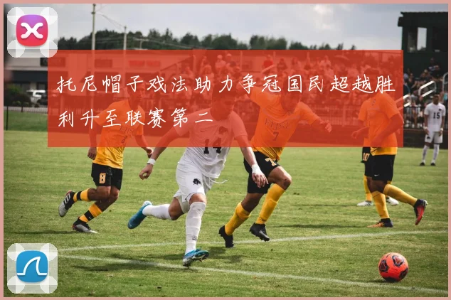 托尼帽子戏法助力争冠国民超越胜利升至联赛第二