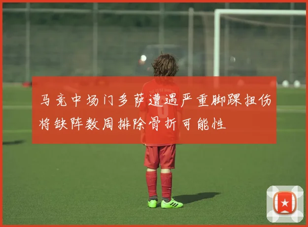 马竞中场门多萨遭遇严重脚踝扭伤将缺阵数周排除骨折可能性